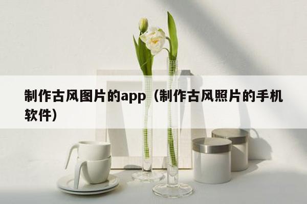 制作古风图片的app（制作古风照片的手机软件）