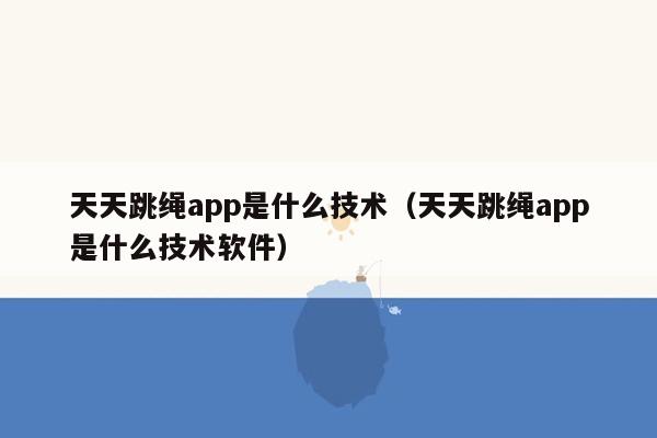 天天跳绳app是什么技术（天天跳绳app是什么技术软件）