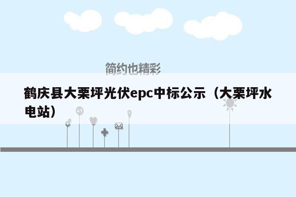 鹤庆县大栗坪光伏epc中标公示（大栗坪水电站）