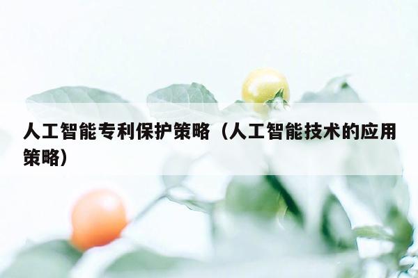 人工智能专利保护策略（人工智能技术的应用策略）