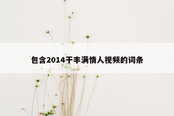 包含2014干丰满情人视频的词条