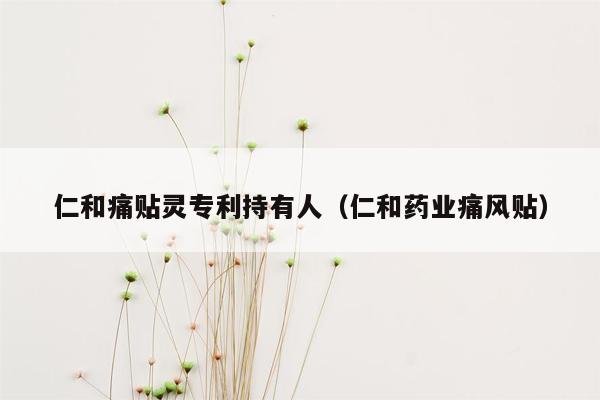 仁和痛贴灵专利持有人（仁和药业痛风贴）