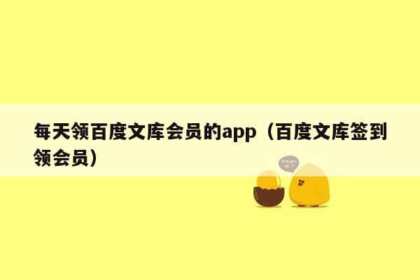 每天领百度文库会员的app（百度文库签到领会员）