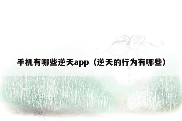 手机有哪些逆天app（逆天的行为有哪些）