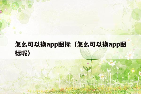 怎么可以换app图标（怎么可以换app图标呢）