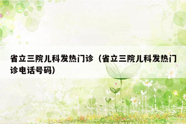 省立三院儿科发热门诊（省立三院儿科发热门诊电话号码）