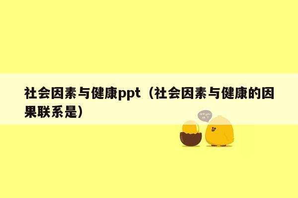 社会因素与健康ppt（社会因素与健康的因果联系是）