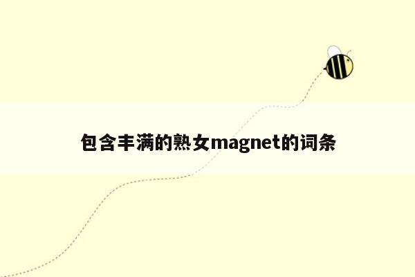 包含丰满的熟女magnet的词条