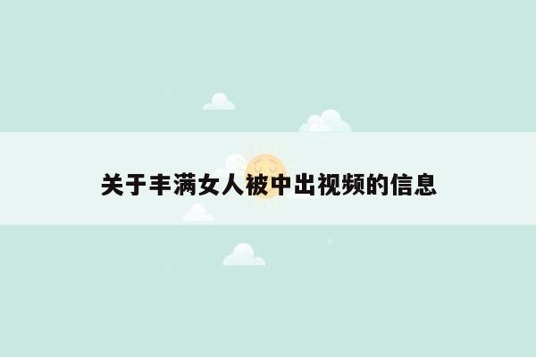 关于丰满女人被中出视频的信息