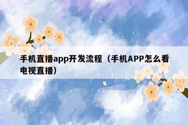 手机直播app开发流程（手机APP怎么看电视直播）