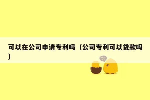 可以在公司申请专利吗（公司专利可以贷款吗）