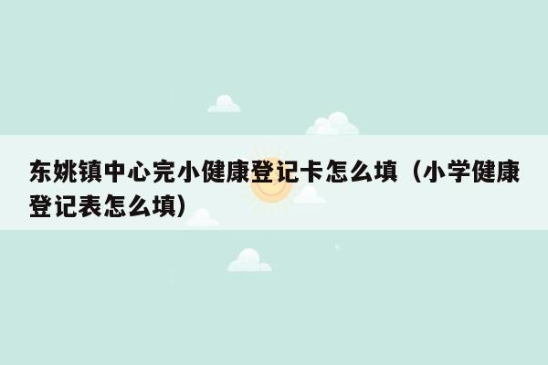 东姚镇中心完小健康登记卡怎么填（小学健康登记表怎么填）