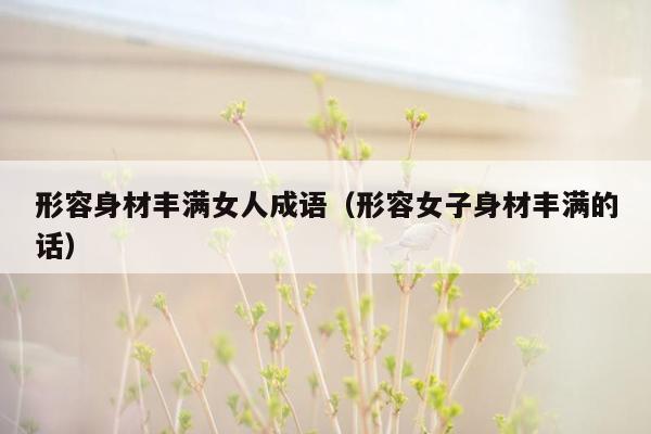 形容身材丰满女人成语（形容女子身材丰满的话）