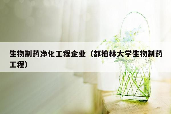 生物制药净化工程企业（都柏林大学生物制药工程）