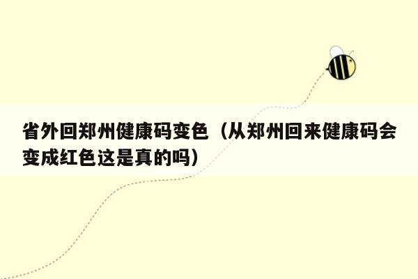 省外回郑州健康码变色（从郑州回来健康码会变成红色这是真的吗）