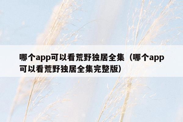 哪个app可以看荒野独居全集（哪个app可以看荒野独居全集完整版）