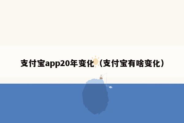 支付宝app20年变化（支付宝有啥变化）