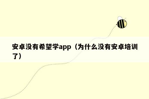 安卓没有希望学app（为什么没有安卓培训了）