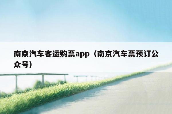 南京汽车客运购票app（南京汽车票预订公众号）