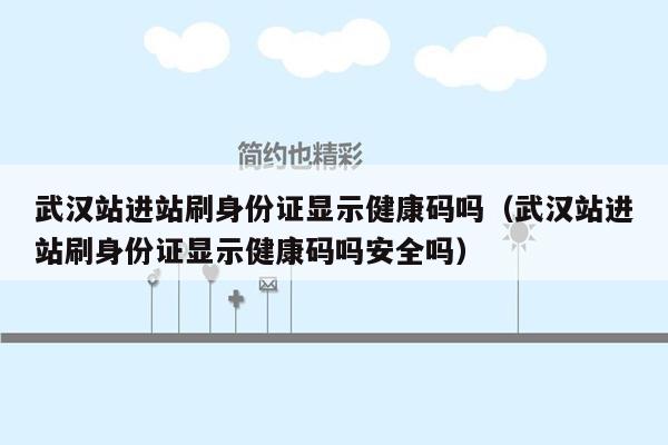 武汉站进站刷身份证显示健康码吗（武汉站进站刷身份证显示健康码吗安全吗）