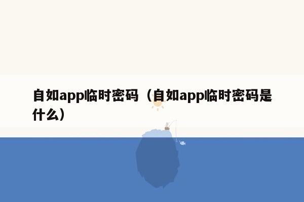 自如app临时密码（自如app临时密码是什么）