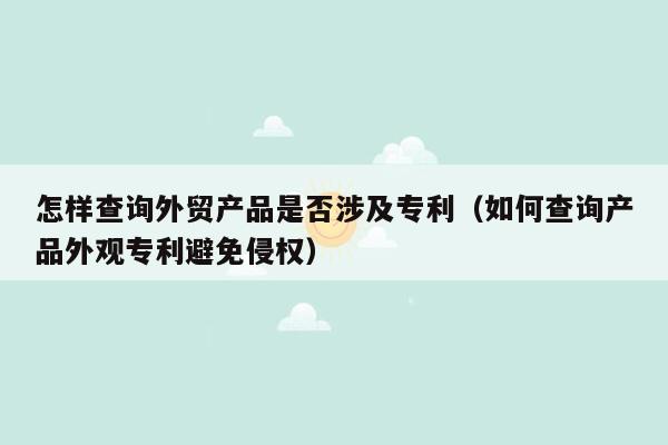 怎样查询外贸产品是否涉及专利（如何查询产品外观专利避免侵权）