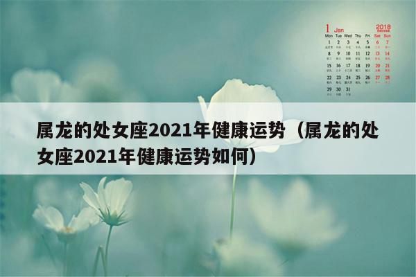 属龙的处女座2021年健康运势（属龙的处女座2021年健康运势如何）