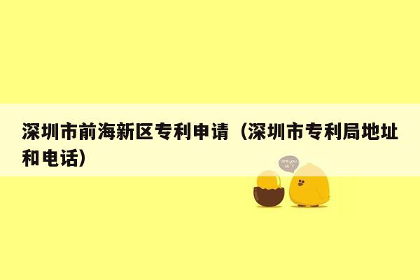 深圳市前海新区专利申请（深圳市专利局地址和电话）