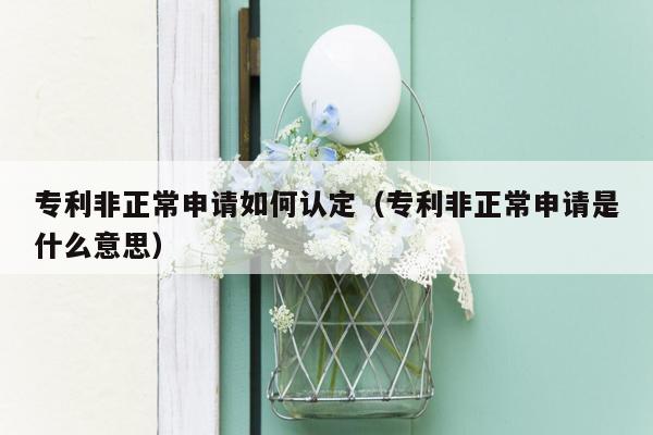 专利非正常申请如何认定（专利非正常申请是什么意思）