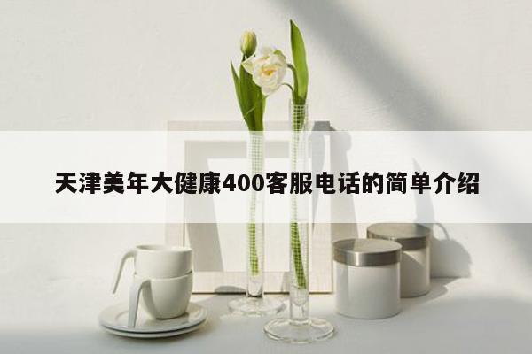 天津美年大健康400客服电话的简单介绍