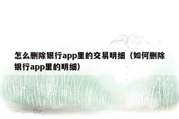 怎么删除银行app里的交易明细（如何删除银行app里的明细）