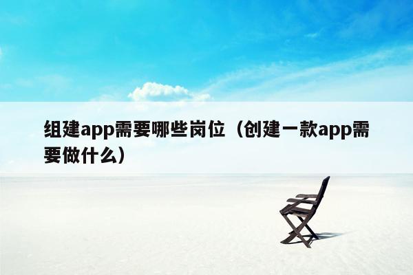 组建app需要哪些岗位（创建一款app需要做什么）