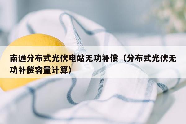 南通分布式光伏电站无功补偿（分布式光伏无功补偿容量计算）