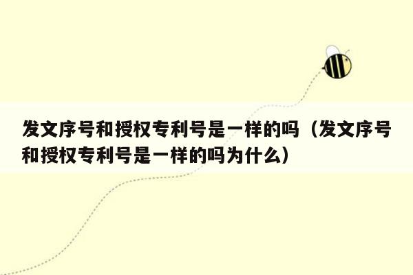 发文序号和授权专利号是一样的吗（发文序号和授权专利号是一样的吗为什么）