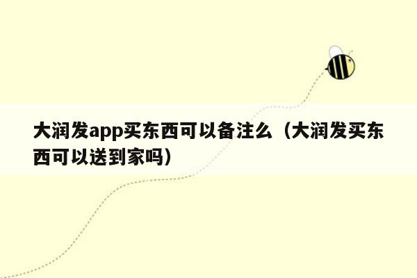 大润发app买东西可以备注么（大润发买东西可以送到家吗）