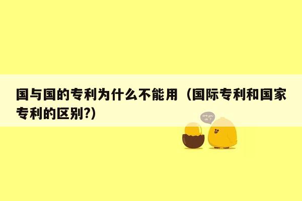 国与国的专利为什么不能用（国际专利和国家专利的区别?）