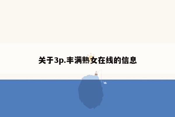 关于3p.丰满熟女在线的信息