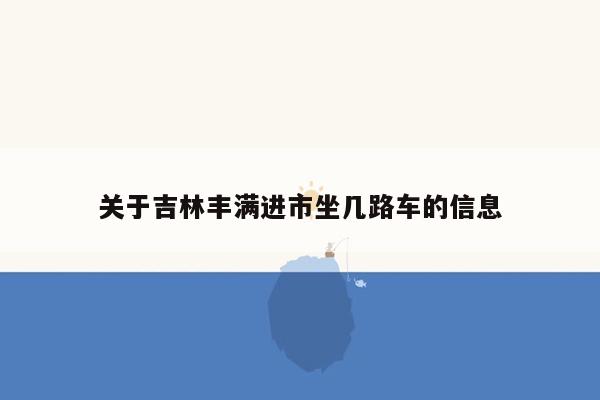 关于吉林丰满进市坐几路车的信息