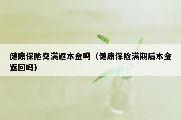 健康保险交满返本金吗（健康保险满期后本金返回吗）