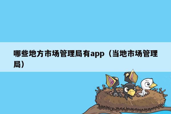 哪些地方市场管理局有app（当地市场管理局）