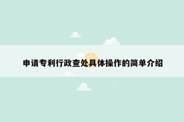 申请专利行政查处具体操作的简单介绍