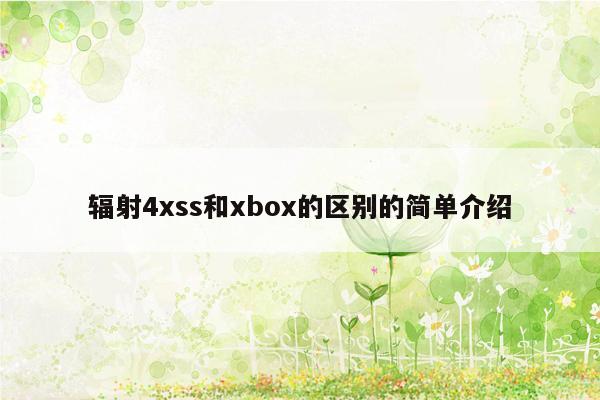 辐射4xss和xbox的区别的简单介绍