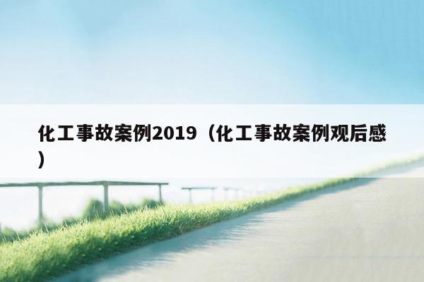 化工事故案例2019（化工事故案例观后感）