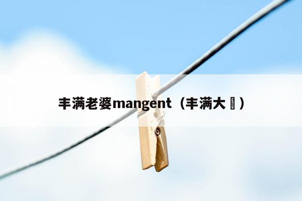 丰满老婆mangent（丰满大埧）