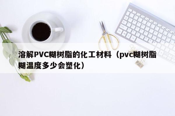 溶解PVC糊树脂的化工材料（pvc糊树脂糊温度多少会塑化）