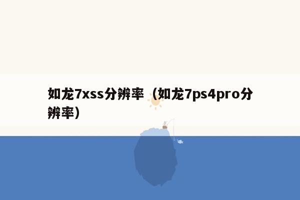 如龙7xss分辨率（如龙7ps4pro分辨率）