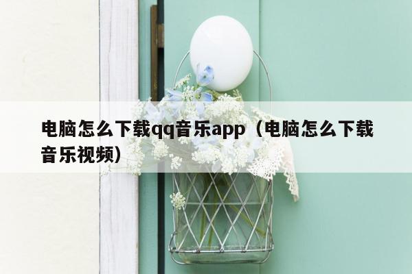 电脑怎么下载qq音乐app（电脑怎么下载音乐视频）