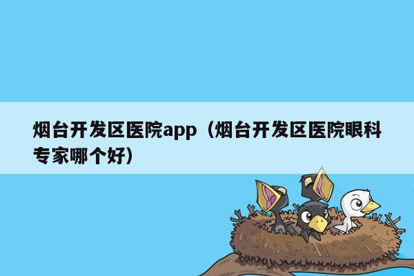 烟台开发区医院app（烟台开发区医院眼科专家哪个好）