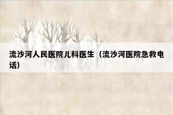 流沙河人民医院儿科医生（流沙河医院急救电话）