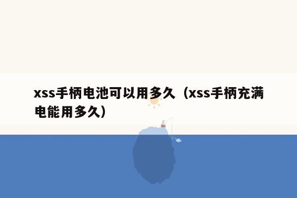 xss手柄电池可以用多久（xss手柄充满电能用多久）